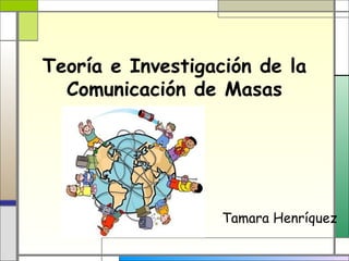 Teoría e Investigación de la
Comunicación de Masas
Tamara Henríquez
 