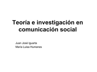 Teoría e investigación en 
comunicación social 
Juan José Iguarta 
María Luisa Humanes 
 
