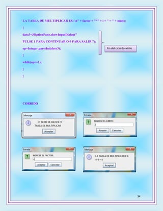 34
LA TABLA DE MULTIPLICAR ES: n" + factor + "*" + i + " = " + mult);
}
dato3=JOptionPane.showInputDialog("
PULSE 1 PARA CONTINUAR O 0 PARA SALIR ");
op=Integer.parseInt(dato3);
}
while(op==1);
}
}
CORRIDO
Fin del ciclo do-while
 