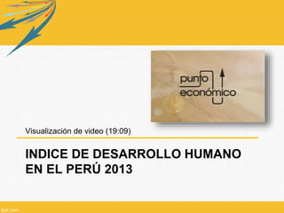 INDICE DE DESARROLLO HUMANO
EN EL PERÚ 2013
Visualización de video (19:09)
 