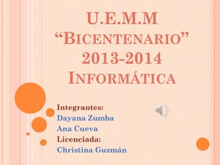 U.E.M.M
“BICENTENARIO”
2013-2014
INFORMÁTICA
Integrantes:
Dayana Zumba
Ana Cueva
Licenciada:
Christina Guzmán
 