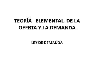 TEORÍA ELEMENTAL DE LA
OFERTA Y LA DEMANDA
LEY DE DEMANDA
 