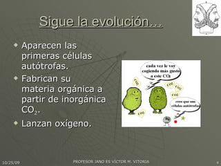 Sigue la evolución… Aparecen las primeras células autótrofas. Fabrican su materia orgánica a partir de inorgánica CO 2 . Lanzan oxígeno. 