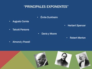 “PRINCIPALES EXPONENTES”
• Émile Durkheim
• Augusto Comte
• Herbert Spencer
• Talcott Parsons
• Davis y Moore

• Robert Merton
• Almond y Powell

 