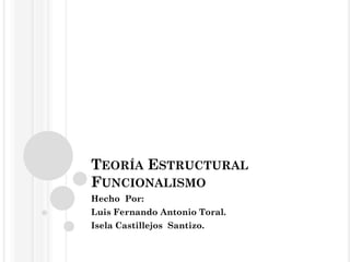TEORÍA ESTRUCTURAL
FUNCIONALISMO
Hecho Por:
Luis Fernando Antonio Toral.

Isela Castillejos Santizo.

 