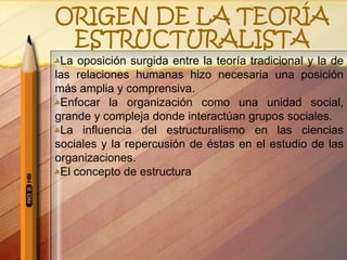 ORIGEN DE LA TEORÍA ESTRUCTURALISTALa oposición surgida entre la teoría tradicional y la de las relaciones humanas hizo necesaria una posición más amplia y comprensiva.