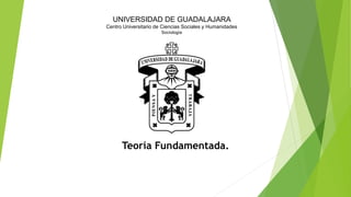 UNIVERSIDAD DE GUADALAJARA
Centro Universitario de Ciencias Sociales y Humanidades
Sociología
Teoría Fundamentada.
 