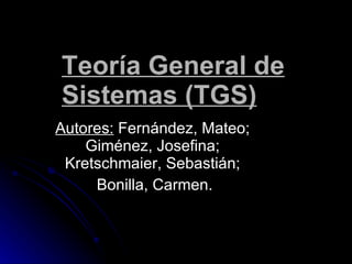 Teoría General de Sistemas (TGS) Autores:  Fernández, Mateo; Giménez, Josefina;  Kretschmaier, Sebastián; Bonilla, Carmen. 
