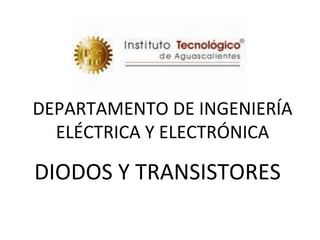 DIODOS Y TRANSISTORES
DEPARTAMENTO DE INGENIERÍA
ELÉCTRICA Y ELECTRÓNICA
 