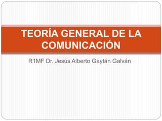 R1MF Dr. Jesús Alberto Gaytán Galván
TEORÍA GENERAL DE LA
COMUNICACIÓN
 