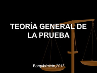 TEORÍA GENERAL DE
LA PRUEBA

Barquisimeto,2013

 