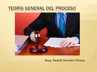 TEORÍA GENERAL DEL PROCESO
Abog. Gerardo Doumenz Choque
 