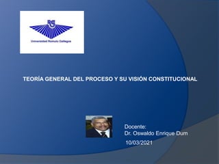 TEORÍA GENERAL DEL PROCESO Y SU VISIÓN CONSTITUCIONAL
Docente:
Dr. Oswaldo Enrique Dum
10/03/2021
 