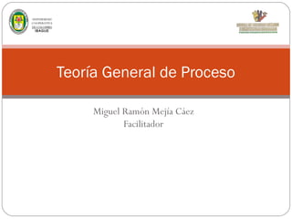 UNIVERSIDAD
COOPERATIVA
DE COLOMBIA
IB AGUE

Teoría General de Proceso
Miguel Ramón Mejía Cáez
Facilitador

 