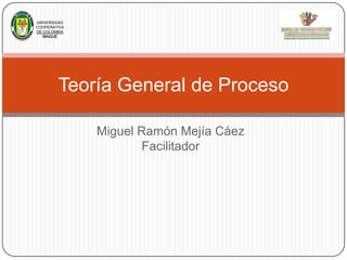 UNIVERSIDAD
COOPERATIVA
DE COLOMBIA
IBAGUE

Teoría General de Proceso
Miguel Ramón Mejía Cáez
Facilitador

 