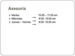 Asesoría
 Martes
 Miércoles
 Jueves – Viernes

10:00 – 11:00 am
8:00- 10:00 am
8:00- 10:00 am

 