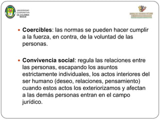 UNIVERSIDAD
COOPERATIVA
DE COLOMBIA
IBAGUE

 Coercibles: las normas se pueden hacer cumplir

a la fuerza, en contra, de l...