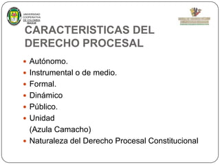 UNIVERSIDAD
COOPERATIVA
DE COLOMBIA
IBAGUE

CARACTERISTICAS DEL
DERECHO PROCESAL
 Autónomo.
 Instrumental o de medio.
 ...