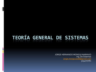 TEORÍA GENERAL DE SISTEMAS JORGE HERNANDO MONGUI NARANJO Ing. De Sistemas Jorge.mongui2008@gmail.com 3134707061 