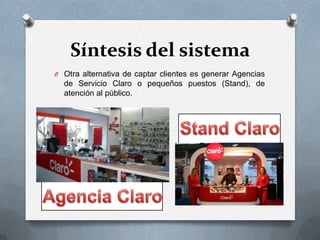Síntesis del sistema
O Otra alternativa de captar clientes es generar Agencias

de Servicio Claro o pequeños puestos (Stand), de
atención al público.

 