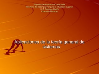 Republica Bolivariana de Venezuela
Ministerio del poder popular para la educación superior
I.U.P Santiago Mariño
Extensión Maracay

Aplicaciones de la teoría general de
sistemas

 