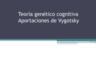 Teoría genético cognitiva
Aportaciones de Vygotsky
 