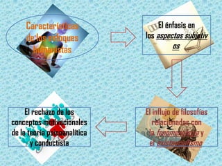 Características              El énfasis en
     de los enfoques          los aspectos subjetiv
       humanistas                       os




     El rechazo de los        El influjo de filosofías
conceptos motivacionales         relacionadas con
de la teoría psicoanalítica    la fenomenología y
       y conductista           el existencialismo
 