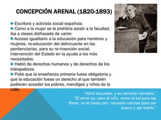 CONCEPCIÓN ARENAL (1820-1893)
Escritora y activista social española.
Como a la mujer se le prohibía asistir a la facultad,...