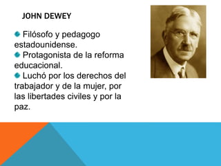JOHN DEWEY
Filósofo y pedagogo
estadounidense.
Protagonista de la reforma
educacional.
Luchó por los derechos del
trabajad...