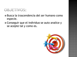  Busca la trascendencia del ser humano como
  especie.
 Conseguir que el individuo se auto analice y
  se acepte tal y como es.
 
