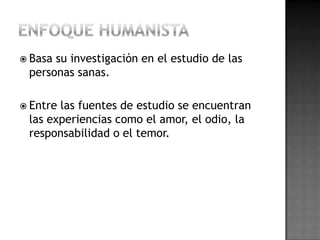  Basasu investigación en el estudio de las
 personas sanas.

 Entrelas fuentes de estudio se encuentran
 las experiencias como el amor, el odio, la
 responsabilidad o el temor.
 