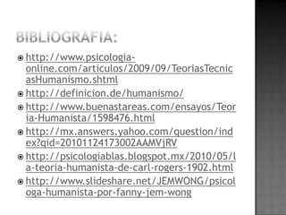  http://www.psicologia-
  online.com/articulos/2009/09/TeoriasTecnic
  asHumanismo.shtml
 http://definicion.de/humanismo/
 http://www.buenastareas.com/ensayos/Teor
  ia-Humanista/1598476.html
 http://mx.answers.yahoo.com/question/ind
  ex?qid=20101124173002AAMVjRV
 http://psicologiablas.blogspot.mx/2010/05/l
  a-teoria-humanista-de-carl-rogers-1902.html
 http://www.slideshare.net/JEMWONG/psicol
  oga-humanista-por-fanny-jem-wong
 