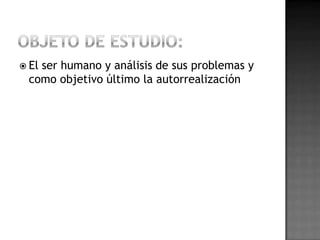  El
   ser humano y análisis de sus problemas y
 como objetivo último la autorrealización
 