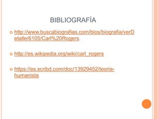 BIBLIOGRAFÍA 
 http://www.buscabiografias.com/bios/biografia/verD 
etalle/6105/Carl%20Rogers. 
 http://es.wikipedia.org/wiki/carl_rogers 
 https://es.scribd.com/doc/13929452/teoria-humanista 
 