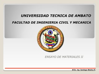 UNIVERSIDAD TECNICA DE AMBATO
FACULTAD DE INGENIERIA CIVIL Y MECANICA




                ENSAYO DE MATERIALES II



                                M.Sc. Ing. Santiago Medina R.
 