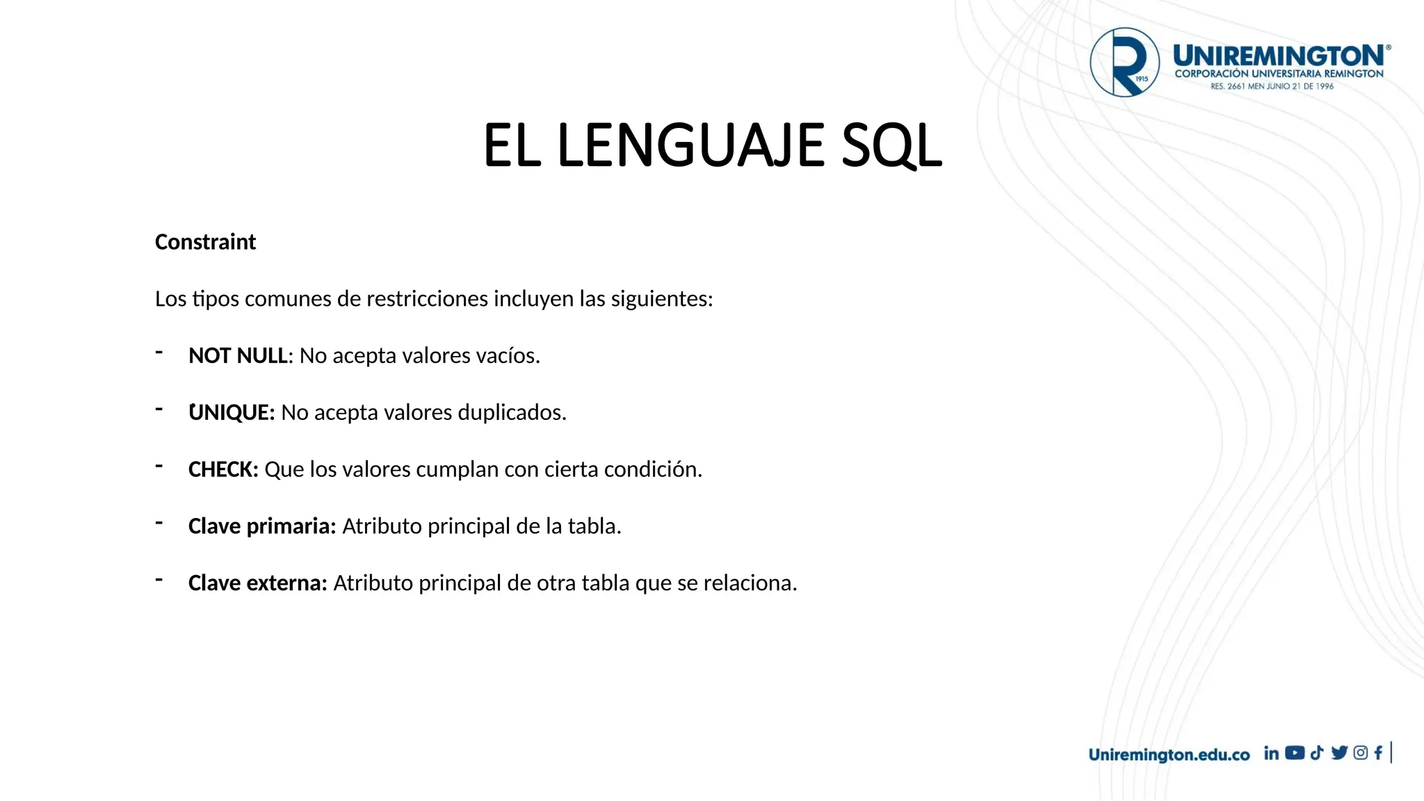 EL LENGUAJE SQL
.
Constraint
Los tipos comunes de restricciones incluyen las siguientes:
- NOT NULL: No acepta valores vacíos.
- UNIQUE: No acepta valores duplicados.
- CHECK: Que los valores cumplan con cierta condición.
- Clave primaria: Atributo principal de la tabla.
- Clave externa: Atributo principal de otra tabla que se relaciona.
 