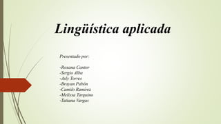 Lingüística aplicada
Presentado por:
-Roxana Cantor
-Sergio Alba
-Asly Torres
-Brayan Pabón
-Camilo Ramírez
-Melissa Tarquino
-Tatiana Vargas
 