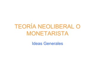 TEORÍA NEOLIBERAL O MONETARISTA Ideas Generales 