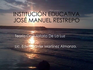 INSTITUCIÓN EDUCATIVA
JOSÉ MANUEL RESTREPO
Teoría Ondulatoria De La Luz
Lic. Edwin Javier Martínez Almanza.
 