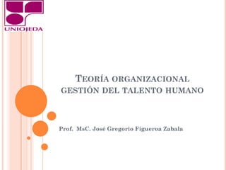TEORÍA ORGANIZACIONAL
GESTIÓN DEL TALENTO HUMANO



Prof. MsC. José Gregorio Figueroa Zabala
 