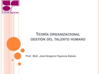 TEORÍA ORGANIZACIONAL
GESTIÓN DEL TALENTO HUMANO
Prof. MsC. José Gregorio Figueroa Zabala
 