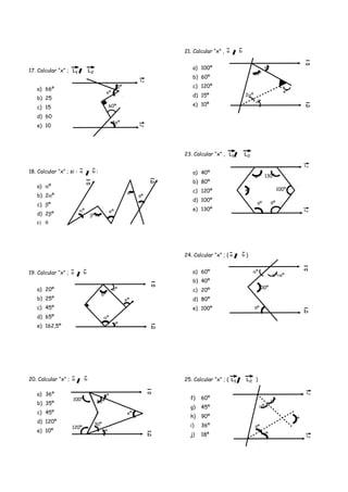 17. Calcular “x” ; 21 LL
a) 66º
b) 25
c) 15
d) 60
e) 10
18. Calcular “x” ; si : ba :
a) αº
b) 2αº
c) βº
d) 2βº
ε) θ
19. Calcular “x” ; ba
a) 20º
b) 25º
c) 45º
d) 65º
e) 162,5º
20. Calcular “x” ; ba
a) 36º
b) 35º
c) 45º
d) 120º
e) 10º
21. Calcular “x” , ba
a) 100º
b) 60º
c) 120º
d) 15º
e) 10º
23. Calcular “x” , 21 LL
a) 40º
b) 80º
c) 120º
d) 100º
e) 130º
24. Calcular “x” ; ( ba )
a) 60º
b) 40º
c) 20º
d) 80º
e) 100º
25. Calcular “x” ; ( 21 LL )
f) 60º
g) 45º
h) 90º
i) 36º
j) 18º
1L
2L
3xº
xº
10º
αº
βº+θº
xº
αº
θº
a b
αº
3αº
3βº
βº
xº
a
b
100º
120º
a
b
θº
αº
xº
αº
θº
60º
a
b
θº
2θº
xº
2αº
αº
θº
xº
θº θº
100º
130º
1L
2L
θº
100º
αº
θº+xº
a
b
1L
2L
αº
αº
xº
θº
θº
 