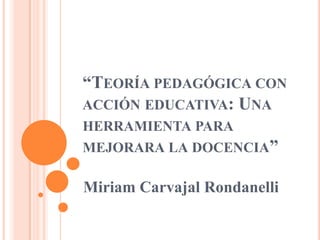 “TEORÍA PEDAGÓGICA CON
ACCIÓN EDUCATIVA: UNA
HERRAMIENTA PARA
MEJORARA LA DOCENCIA”

Miriam Carvajal Rondanelli
 