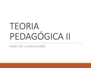 TEORIA
PEDAGÓGICA II
FASES DE LA EDUCACIÓN
 