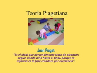 Teoría Piagetiana
Jean Piaget:
"Es el ideal que personalmente trato de alcanzar:
seguir siendo niño hasta el final, porque la
infancia es la fase creadora por excelencia".
 