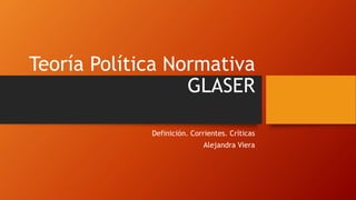 Teoría Política Normativa
GLASER
Definición. Corrientes. Críticas
Alejandra Viera
 