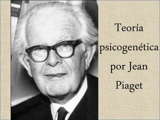 Teoría 
psicogenética 
por Jean 
Piaget 
 