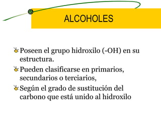 ALCOHOLES Poseen el grupo hidroxilo (-OH) en su estructura. Pueden clasificarse en primarios, secundarios o terciarios, Según el grado de sustitución del carbono que está unido al hidroxilo