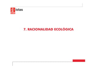 7. RACIONALIDAD ECOLÓGICA
 