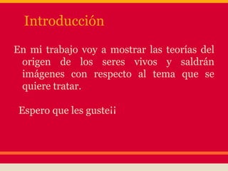Introducción
En mi trabajo voy a mostrar las teorías del
origen de los seres vivos y saldrán
imágenes con respecto al tema que se
quiere tratar.
Espero que les guste¡¡
 